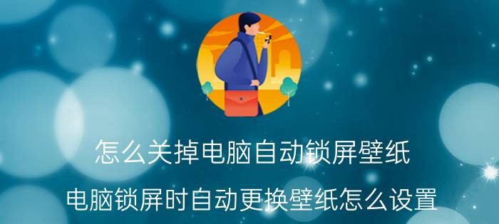 怎么关掉电脑自动锁屏壁纸 电脑锁屏时自动更换壁纸怎么设置？